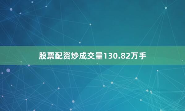 股票配资炒成交量130.82万手