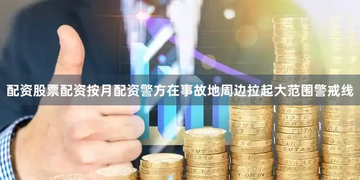 配资股票配资按月配资警方在事故地周边拉起大范围警戒线