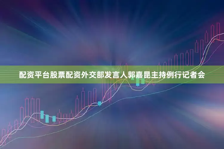 配资平台股票配资外交部发言人郭嘉昆主持例行记者会