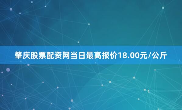 肇庆股票配资网当日最高报价18.00元/公斤