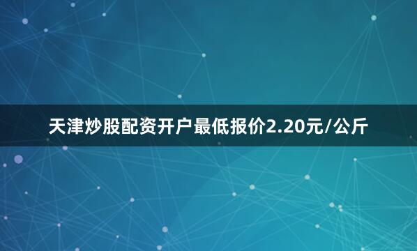 天津炒股配资开户最低报价2.20元/公斤