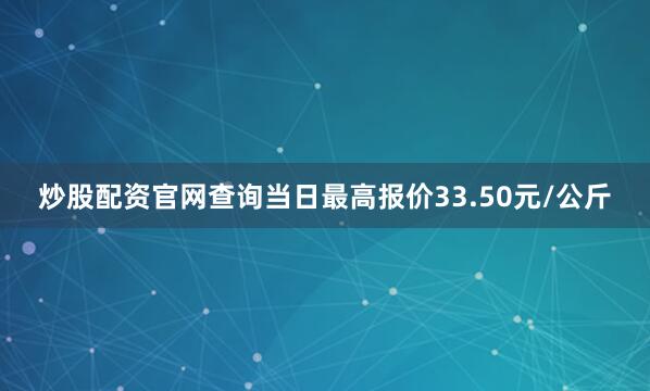 炒股配资官网查询当日最高报价33.50元/公斤