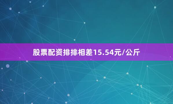 股票配资排排相差15.54元/公斤