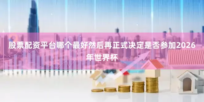 股票配资平台哪个最好然后再正式决定是否参加2026年世界杯