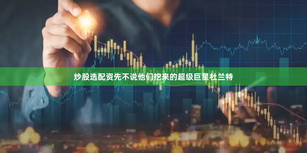 炒股选配资先不说他们挖来的超级巨星杜兰特
