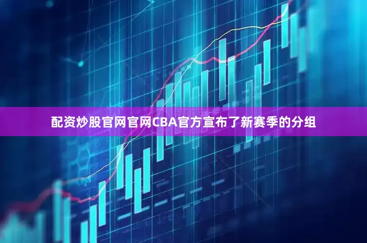 配资炒股官网官网CBA官方宣布了新赛季的分组