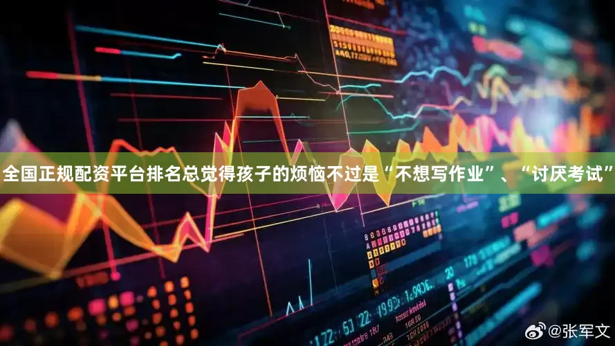 全国正规配资平台排名总觉得孩子的烦恼不过是“不想写作业”、“讨厌考试”