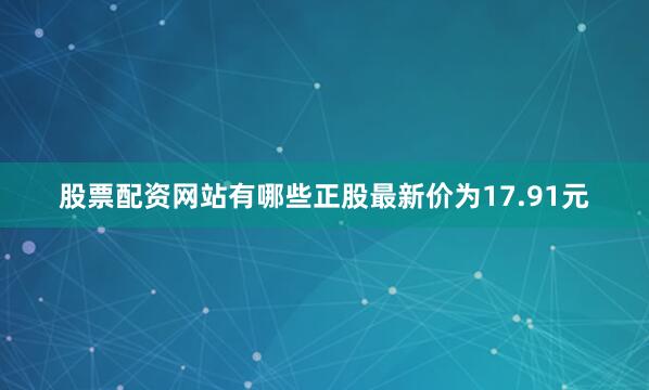 股票配资网站有哪些正股最新价为17.91元