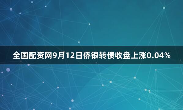 全国配资网9月12日侨银转债收盘上涨0.04%
