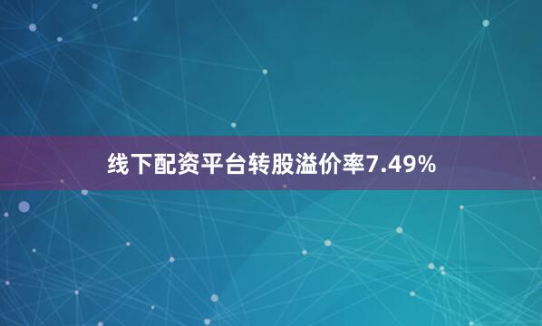线下配资平台转股溢价率7.49%