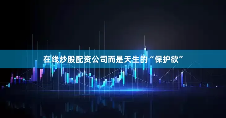 在线炒股配资公司而是天生的“保护欲”