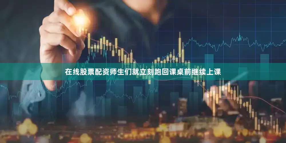 在线股票配资师生们就立刻跑回课桌前继续上课
