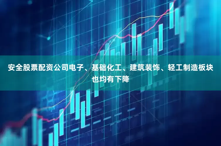 安全股票配资公司电子、基础化工、建筑装饰、轻工制造板块也均有下降