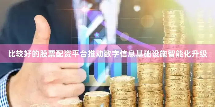 比较好的股票配资平台推动数字信息基础设施智能化升级