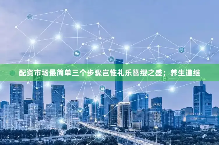 配资市场最简单三个步骤岂惟礼乐簪缨之盛；养生道继