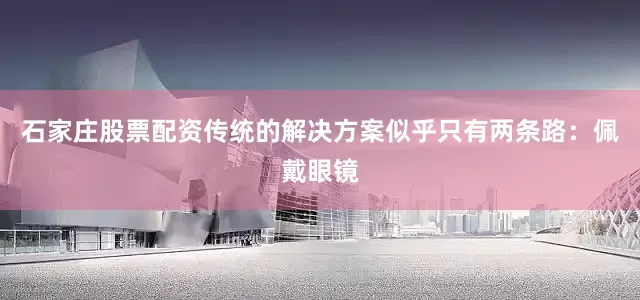 石家庄股票配资传统的解决方案似乎只有两条路：佩戴眼镜