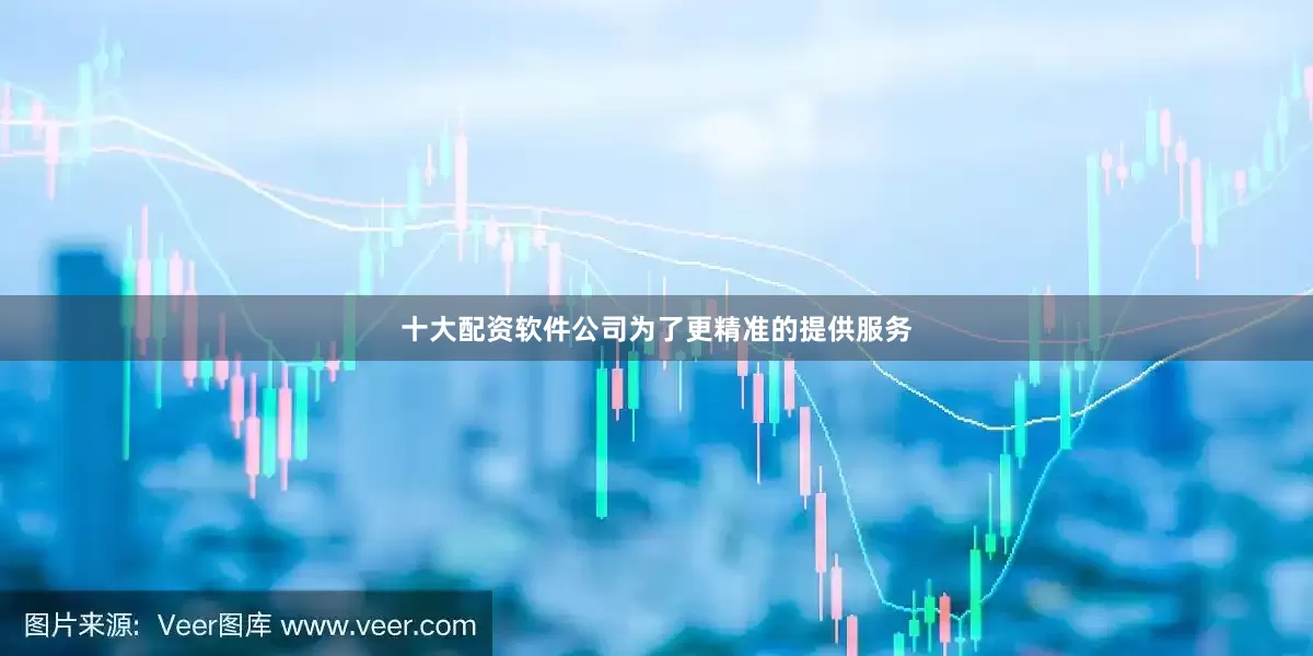 十大配资软件公司为了更精准的提供服务