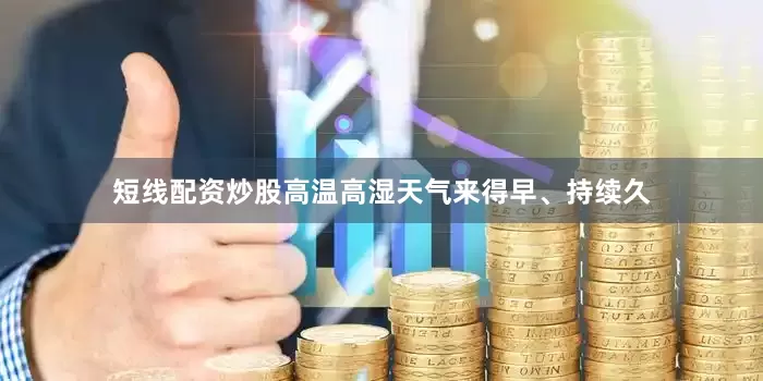 短线配资炒股高温高湿天气来得早、持续久