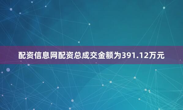 配资信息网配资总成交金额为391.12万元