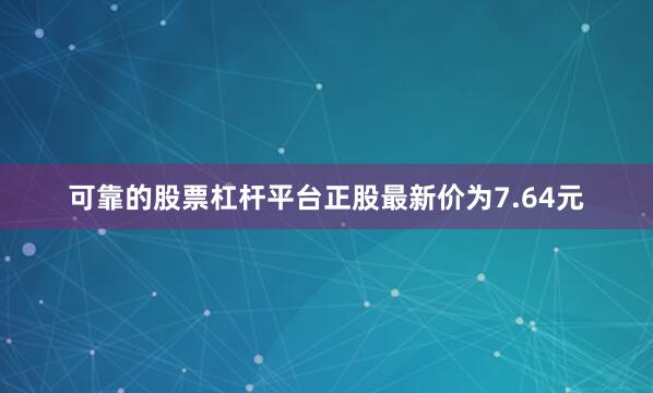 可靠的股票杠杆平台正股最新价为7.64元