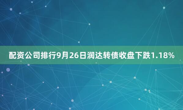 配资公司排行9月26日润达转债收盘下跌1.18%