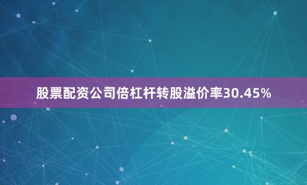 股票配资公司倍杠杆转股溢价率30.45%