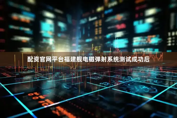 配资官网平台福建舰电磁弹射系统测试成功后