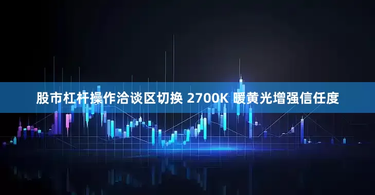 股市杠杆操作洽谈区切换 2700K 暖黄光增强信任度