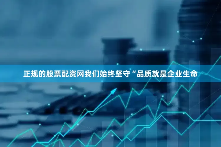 正规的股票配资网我们始终坚守“品质就是企业生命