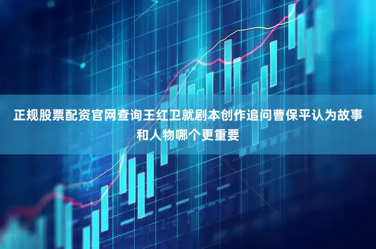 正规股票配资官网查询王红卫就剧本创作追问曹保平认为故事和人物哪个更重要