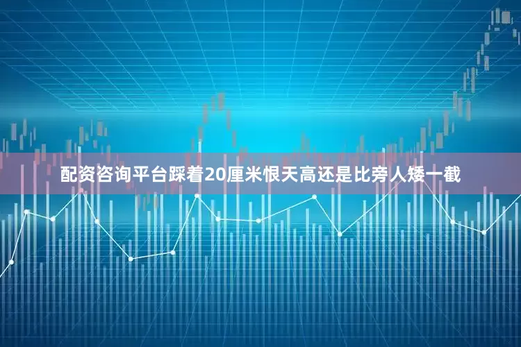 配资咨询平台踩着20厘米恨天高还是比旁人矮一截