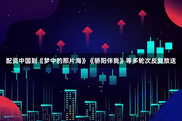配资中国到《梦中的那片海》《骄阳伴我》等多轮次反复放送