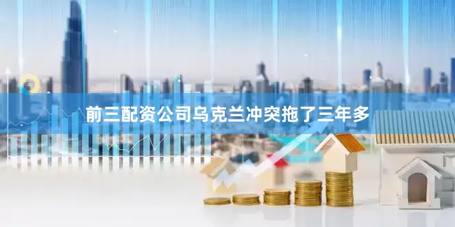 前三配资公司乌克兰冲突拖了三年多
