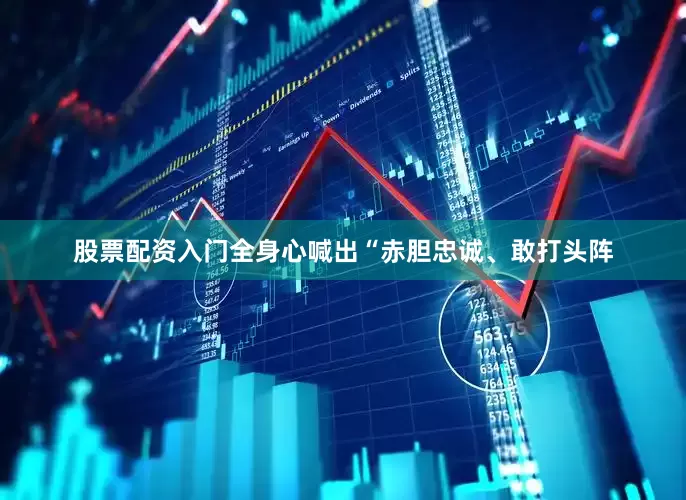股票配资入门全身心喊出“赤胆忠诚、敢打头阵