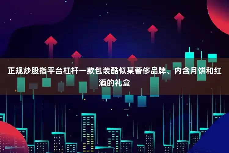 正规炒股指平台杠杆一款包装酷似某奢侈品牌、内含月饼和红酒的礼盒