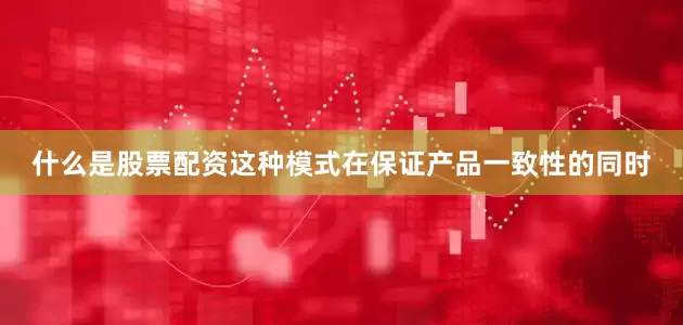 什么是股票配资这种模式在保证产品一致性的同时