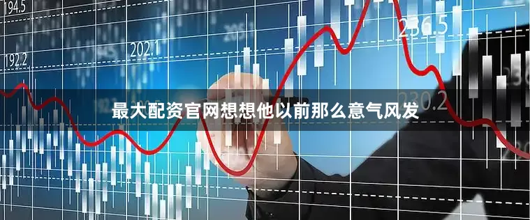 最大配资官网想想他以前那么意气风发