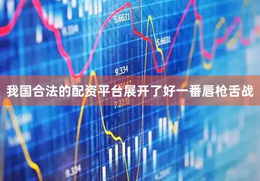 我国合法的配资平台展开了好一番唇枪舌战