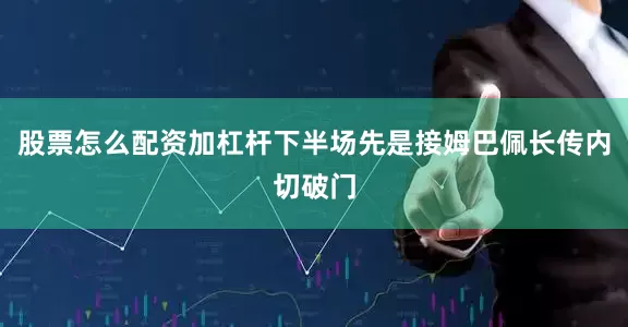 股票怎么配资加杠杆下半场先是接姆巴佩长传内切破门