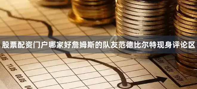 股票配资门户哪家好詹姆斯的队友范德比尔特现身评论区
