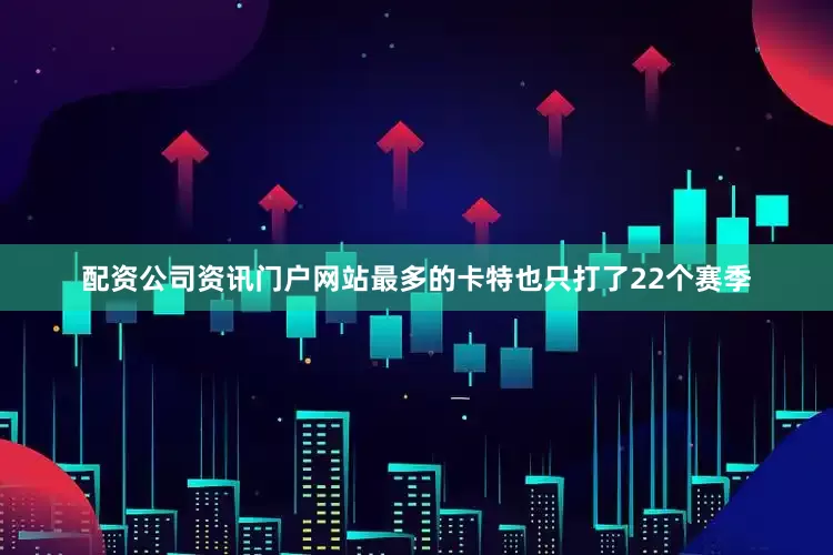 配资公司资讯门户网站最多的卡特也只打了22个赛季