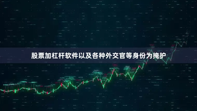 股票加杠杆软件以及各种外交官等身份为掩护