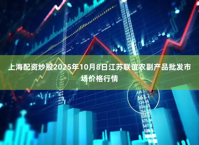 上海配资炒股2025年10月8日江苏联谊农副产品批发市场价格行情