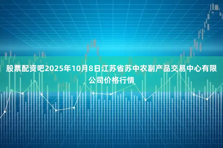 股票配资吧2025年10月8日江苏省苏中农副产品交易中心有限公司价格行情