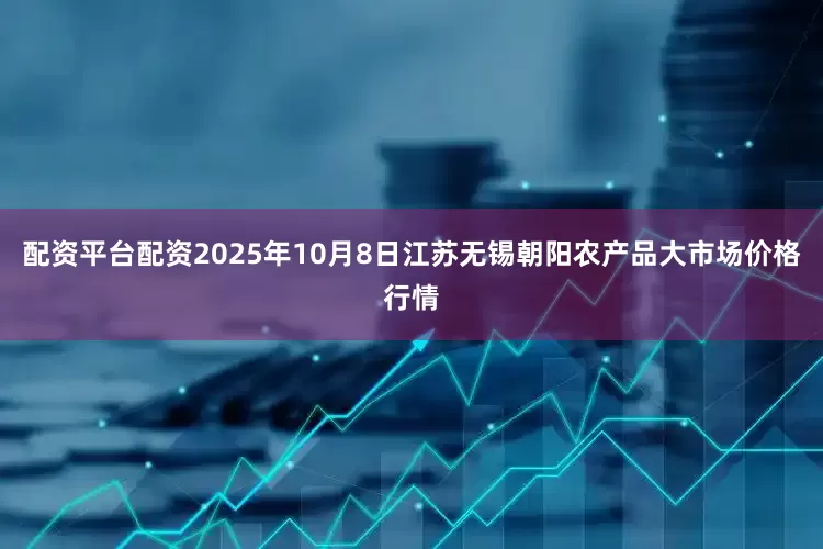 配资平台配资2025年10月8日江苏无锡朝阳农产品大市场价格行情